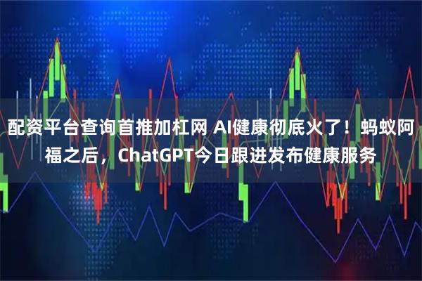 配资平台查询首推加杠网 AI健康彻底火了！蚂蚁阿福之后，ChatGPT今日跟进发布健康服务