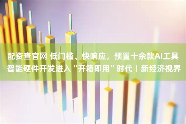 配资查官网 低门槛、快响应，预置十余款AI工具 智能硬件开发进入“开箱即用”时代丨新经济视界