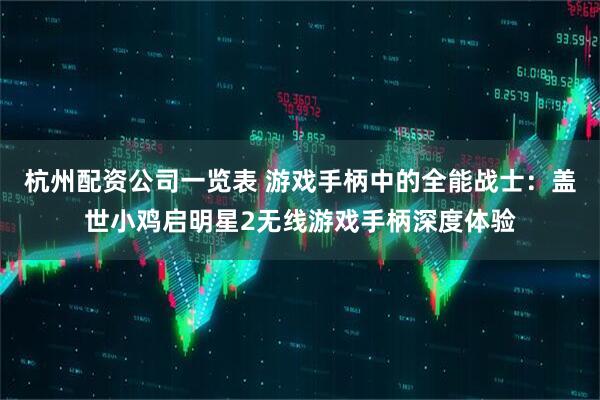 杭州配资公司一览表 游戏手柄中的全能战士：盖世小鸡启明星2无线游戏手柄深度体验
