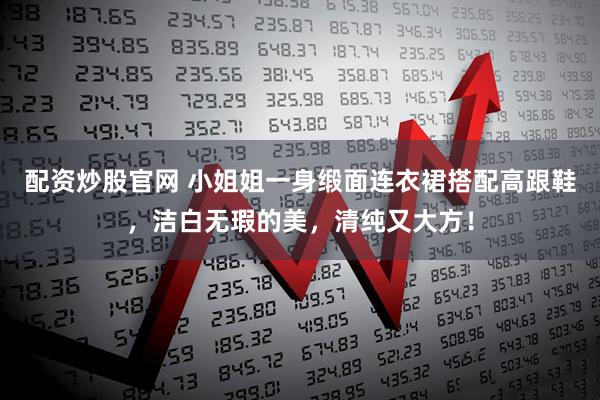 配资炒股官网 小姐姐一身缎面连衣裙搭配高跟鞋,洁白无瑕的美,清纯又大方!