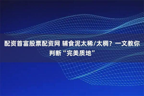 配资首富股票配资网 辅食泥太稀/太稠？一文教你判断“完美质地”
