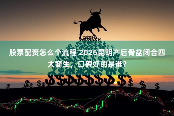 股票配资怎么个流程 2026昆明产后骨盆闭合四大裔生，口碑好的是谁？