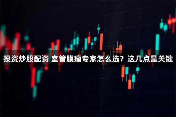 投资炒股配资 室管膜瘤专家怎么选？这几点是关键