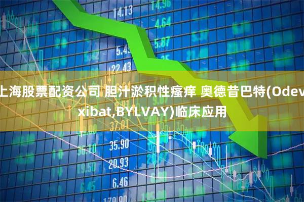 上海股票配资公司 胆汁淤积性瘙痒 奥德昔巴特(Odevixibat,BYLVAY)临床应用