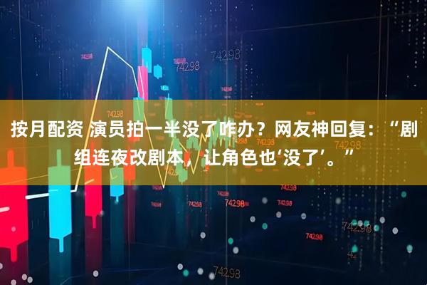 按月配资 演员拍一半没了咋办？网友神回复：“剧组连夜改剧本，让角色也‘没了’。”