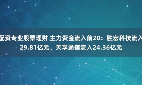 配资专业股票理财 主力资金流入前20：胜宏科技流入29.81亿元、天孚通信流入24.36亿元
