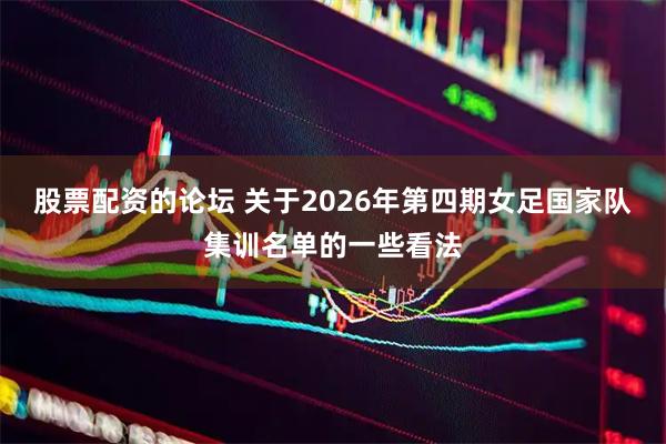 股票配资的论坛 关于2026年第四期女足国家队集训名单的一些看法