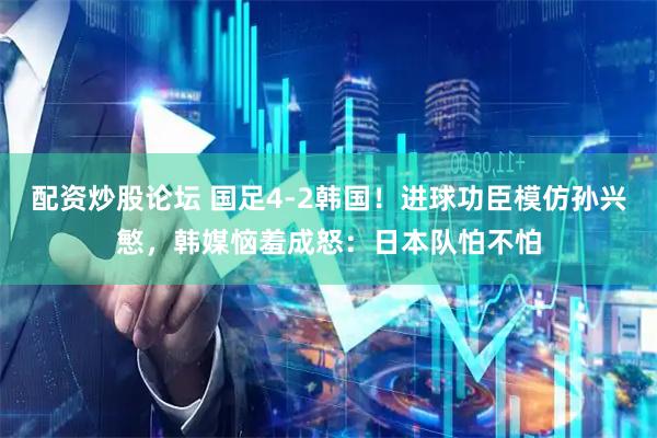 配资炒股论坛 国足4-2韩国！进球功臣模仿孙兴慜，韩媒恼羞成怒：日本队怕不怕