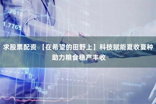 求股票配资 【在希望的田野上】科技赋能夏收夏种 助力粮食稳产丰收