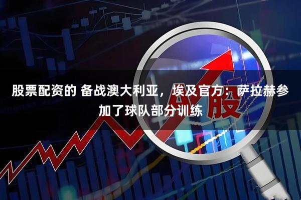 股票配资的 备战澳大利亚，埃及官方：萨拉赫参加了球队部分训练