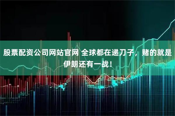 股票配资公司网站官网 全球都在递刀子，赌的就是伊朗还有一战！