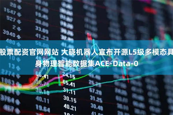 股票配资官网网站 大晓机器人宣布开源L5级多模态具身物理智能数据集ACE-Data-0