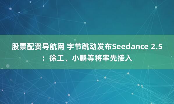 股票配资导航网 字节跳动发布Seedance 2.5：徐工、小鹏等将率先接入