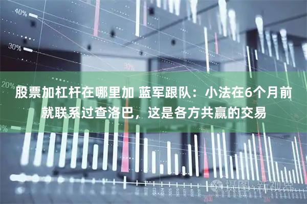 股票加杠杆在哪里加 蓝军跟队：小法在6个月前就联系过查洛巴，这是各方共赢的交易