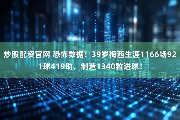 炒股配资官网 恐怖数据！39岁梅西生涯1166场921球419助，制造1340粒进球！
