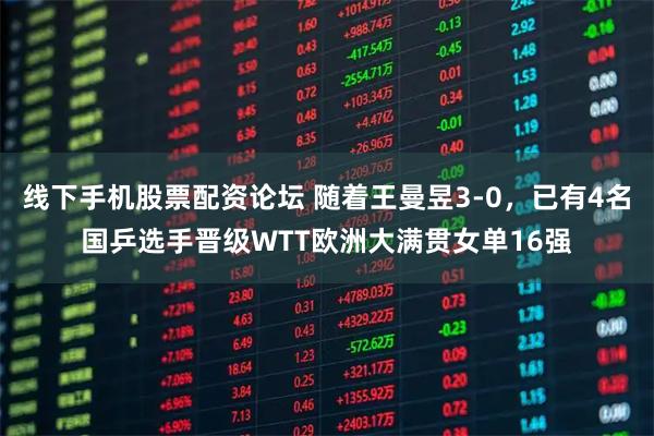 线下手机股票配资论坛 随着王曼昱3-0，已有4名国乒选手晋级WTT欧洲大满贯女单16强