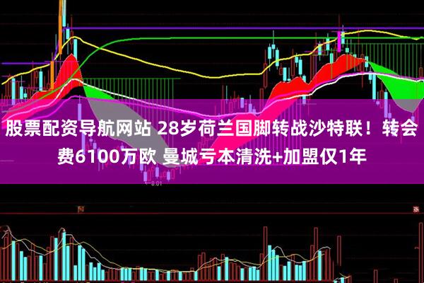 股票配资导航网站 28岁荷兰国脚转战沙特联！转会费6100万欧 曼城亏本清洗+加盟仅1年