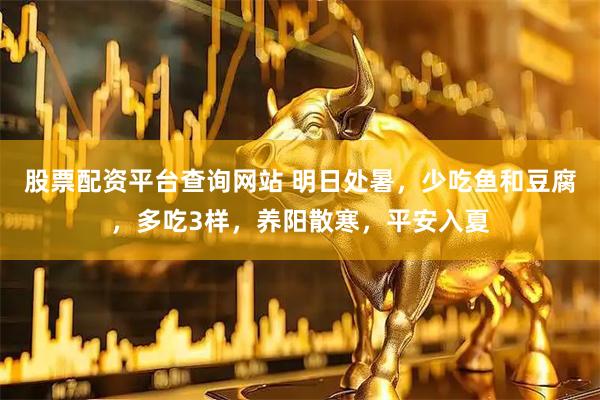 股票配资平台查询网站 明日处暑，少吃鱼和豆腐，多吃3样，养阳散寒，平安入夏