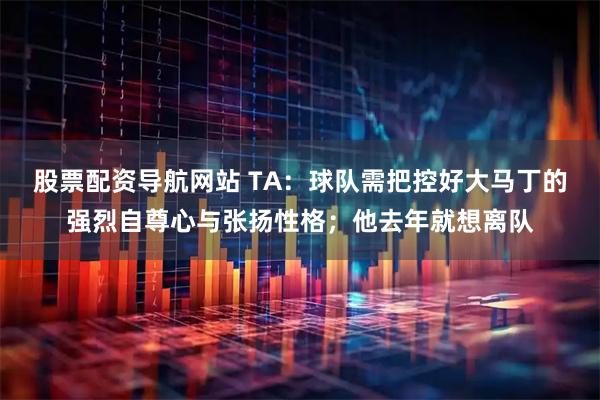 股票配资导航网站 TA：球队需把控好大马丁的强烈自尊心与张扬性格；他去年就想离队