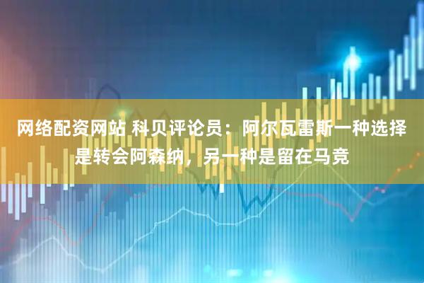 网络配资网站 科贝评论员：阿尔瓦雷斯一种选择是转会阿森纳，另一种是留在马竞