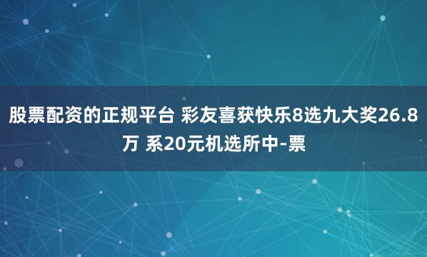 股票配资的正规平台 彩友喜获快乐8选九大奖26.8万 系20元机选所中-票