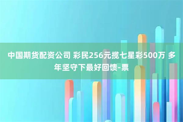 中国期货配资公司 彩民256元揽七星彩500万 多年坚守下最好回馈-票