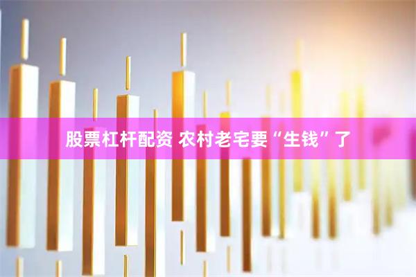 股票杠杆配资 农村老宅要“生钱”了