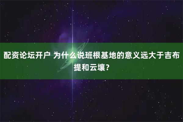 配资论坛开户 为什么说班根基地的意义远大于吉布提和云壤？