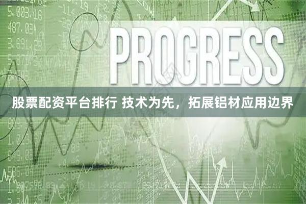 股票配资平台排行 技术为先，拓展铝材应用边界