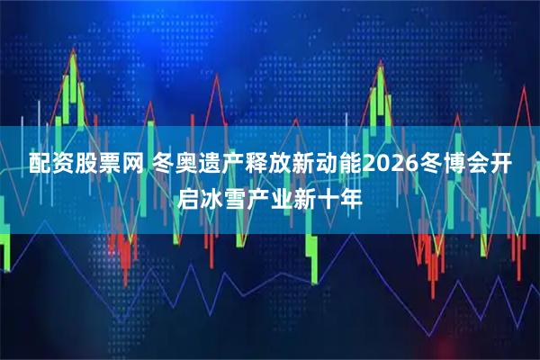 配资股票网 冬奥遗产释放新动能2026冬博会开启冰雪产业新十年