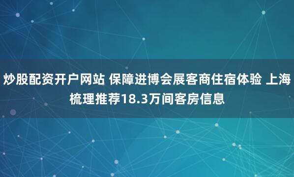 炒股配资开户网站 保障进博会展客商住宿体验 上海梳理推荐18.3万间客房信息